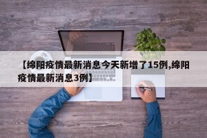 【绵阳疫情最新消息今天新增了15例,绵阳疫情最新消息3例】