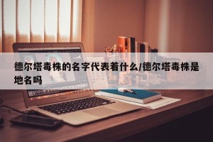 德尔塔毒株的名字代表着什么/德尔塔毒株是地名吗
