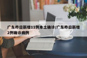 广东昨日新增11例本土确诊/广东昨日新增2例确诊病例