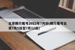 北京限行尾号2022年7月份(限行尾号北京7月5日至7月12日)