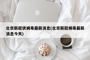 北京新冠状病毒最新消息(北京新冠病毒最新消息今天)