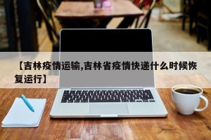 【吉林疫情运输,吉林省疫情快递什么时候恢复运行】