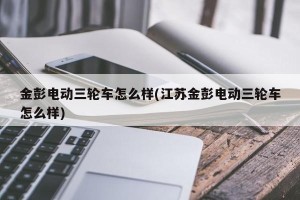 金彭电动三轮车怎么样(江苏金彭电动三轮车怎么样)