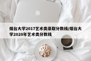 烟台大学2017艺术类录取分数线/烟台大学2020年艺术类分数线