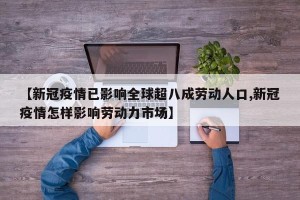 【新冠疫情已影响全球超八成劳动人口,新冠疫情怎样影响劳动力市场】