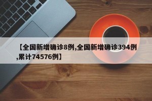 【全国新增确诊8例,全国新增确诊394例,累计74576例】