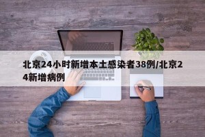 北京24小时新增本土感染者38例/北京24新增病例