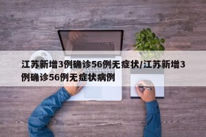 江苏新增3例确诊56例无症状/江苏新增3例确诊56例无症状病例