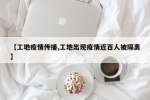 【工地疫情传播,工地出现疫情近百人被隔离】