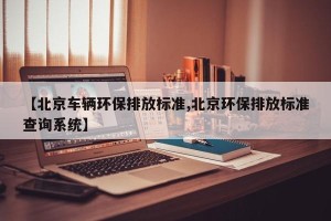 【北京车辆环保排放标准,北京环保排放标准查询系统】