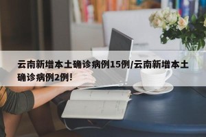 云南新增本土确诊病例15例/云南新增本土确诊病例2例!