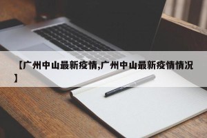 【广州中山最新疫情,广州中山最新疫情情况】