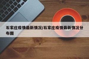 石家庄疫情最新情况/石家庄疫情最新情况分布图