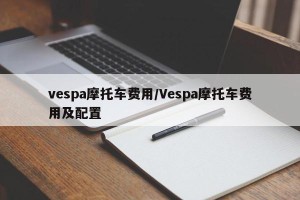 vespa摩托车费用/Vespa摩托车费用及配置