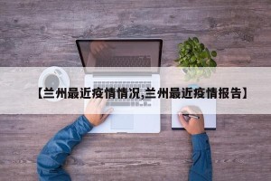 【兰州最近疫情情况,兰州最近疫情报告】