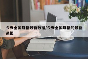 今天全国疫情最新数据/今天全国疫情的最新通报