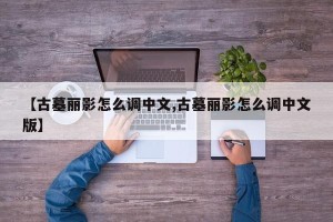 【古墓丽影怎么调中文,古墓丽影怎么调中文版】