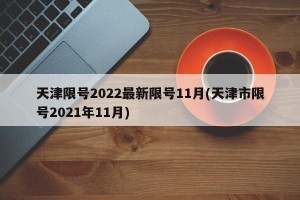 天津限号2022最新限号11月(天津市限号2021年11月)
