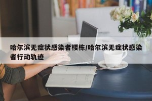 哈尔滨无症状感染者楼栋/哈尔滨无症状感染者行动轨迹