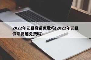 2022年元旦高速免费吗(2022年元旦假期高速免费吗)