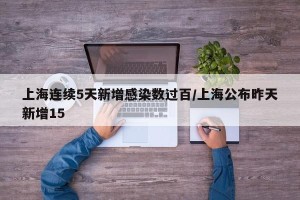 上海连续5天新增感染数过百/上海公布昨天新增15