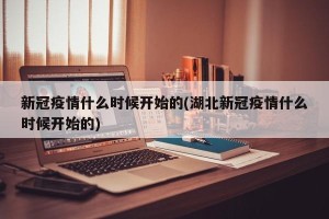 新冠疫情什么时候开始的(湖北新冠疫情什么时候开始的)